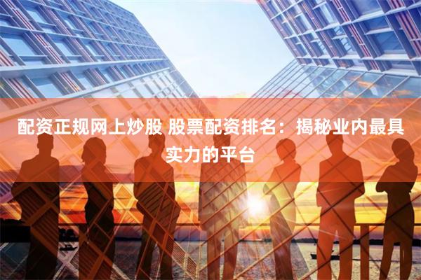 配资正规网上炒股 股票配资排名：揭秘业内最具实力的平台