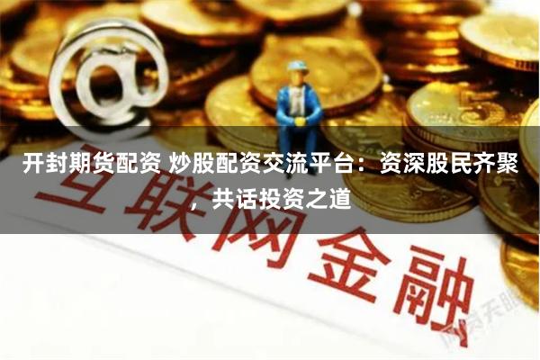 开封期货配资 炒股配资交流平台：资深股民齐聚，共话投资之道
