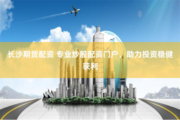 长沙期货配资 专业炒股配资门户，助力投资稳健获利