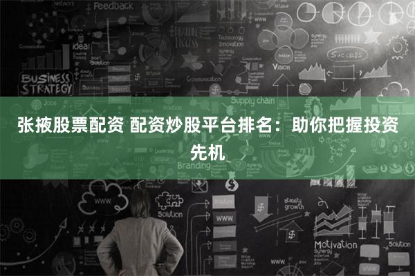 张掖股票配资 配资炒股平台排名：助你把握投资先机