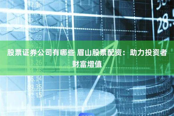 股票证券公司有哪些 眉山股票配资：助力投资者财富增值