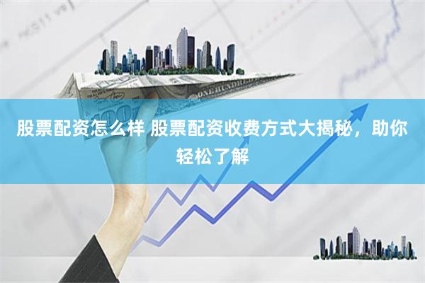 股票配资怎么样 股票配资收费方式大揭秘，助你轻松了解