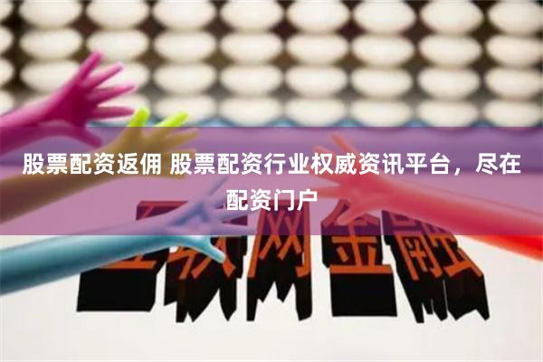 股票配资返佣 股票配资行业权威资讯平台，尽在配资门户