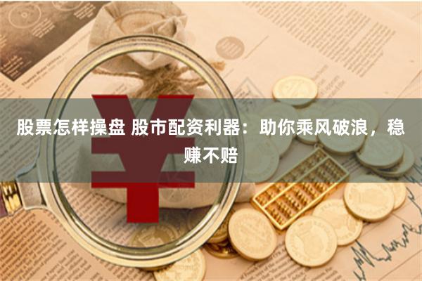 股票怎样操盘 股市配资利器：助你乘风破浪，稳赚不赔