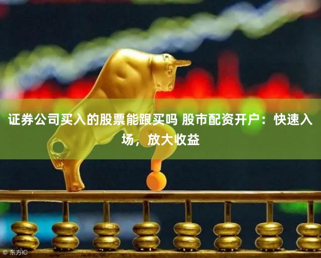 证券公司买入的股票能跟买吗 股市配资开户：快速入场，放大收益