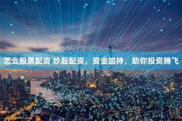 怎么股票配资 炒股配资，资金加持，助你投资腾飞