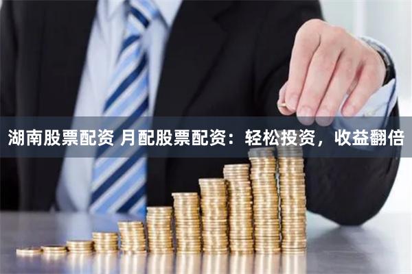 湖南股票配资 月配股票配资：轻松投资，收益翻倍