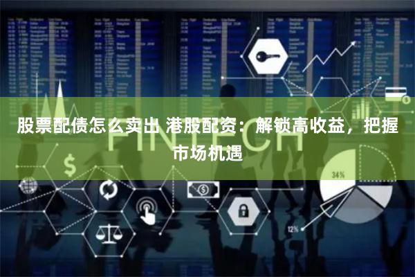股票配债怎么卖出 港股配资：解锁高收益，把握市场机遇