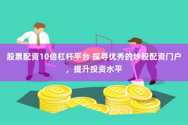 股票配资10倍杠杆平台 探寻优秀的炒股配资门户，提升投资水平