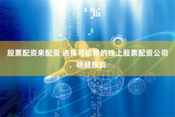 股票配资来配资 选择可信赖的线上股票配资公司，稳健投资