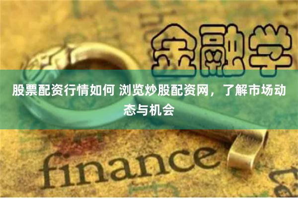 股票配资行情如何 浏览炒股配资网，了解市场动态与机会