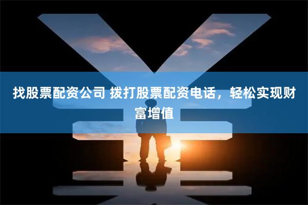 找股票配资公司 拨打股票配资电话，轻松实现财富增值