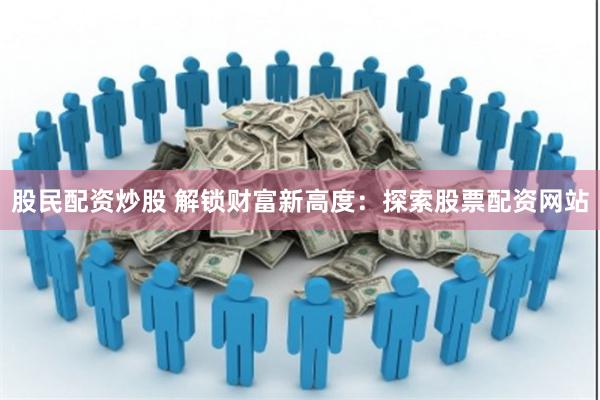 股民配资炒股 解锁财富新高度：探索股票配资网站