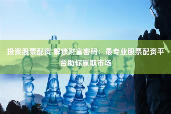投资股票配资 解锁财富密码：最专业股票配资平台助你赢取市场