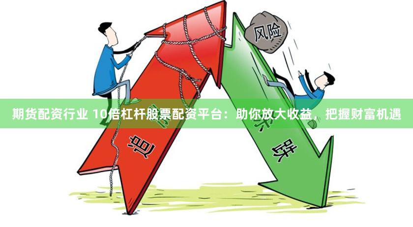 期货配资行业 10倍杠杆股票配资平台：助你放大收益，把握财富机遇