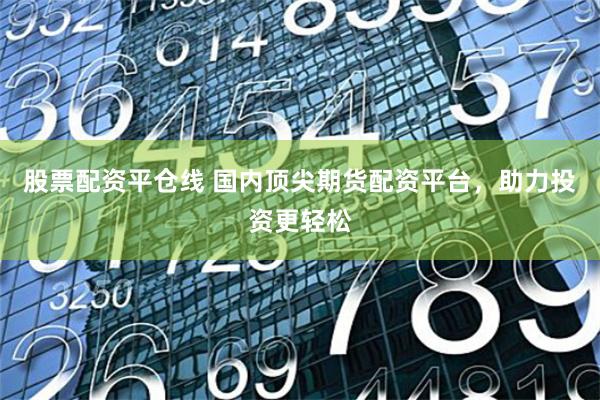 股票配资平仓线 国内顶尖期货配资平台，助力投资更轻松