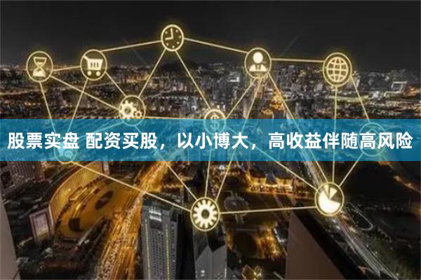 股票实盘 配资买股，以小博大，高收益伴随高风险