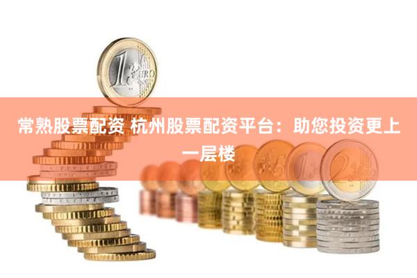 常熟股票配资 杭州股票配资平台：助您投资更上一层楼