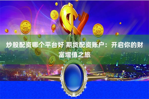 炒股配资哪个平台好 期货配资账户：开启你的财富增值之旅