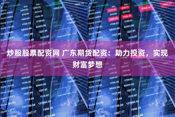 炒股股票配资网 广东期货配资：助力投资，实现财富梦想