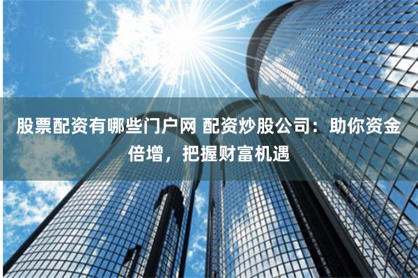 股票配资有哪些门户网 配资炒股公司：助你资金倍增，把握财富机遇