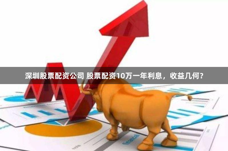 深圳股票配资公司 股票配资10万一年利息，收益几何？