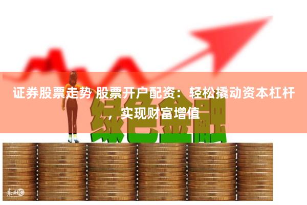 证券股票走势 股票开户配资：轻松撬动资本杠杆，实现财富增值