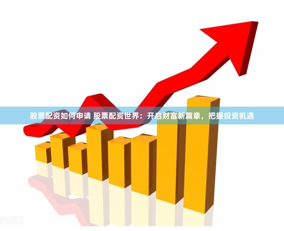 股票配资如何申请 股票配资世界：开启财富新篇章，把握投资机遇