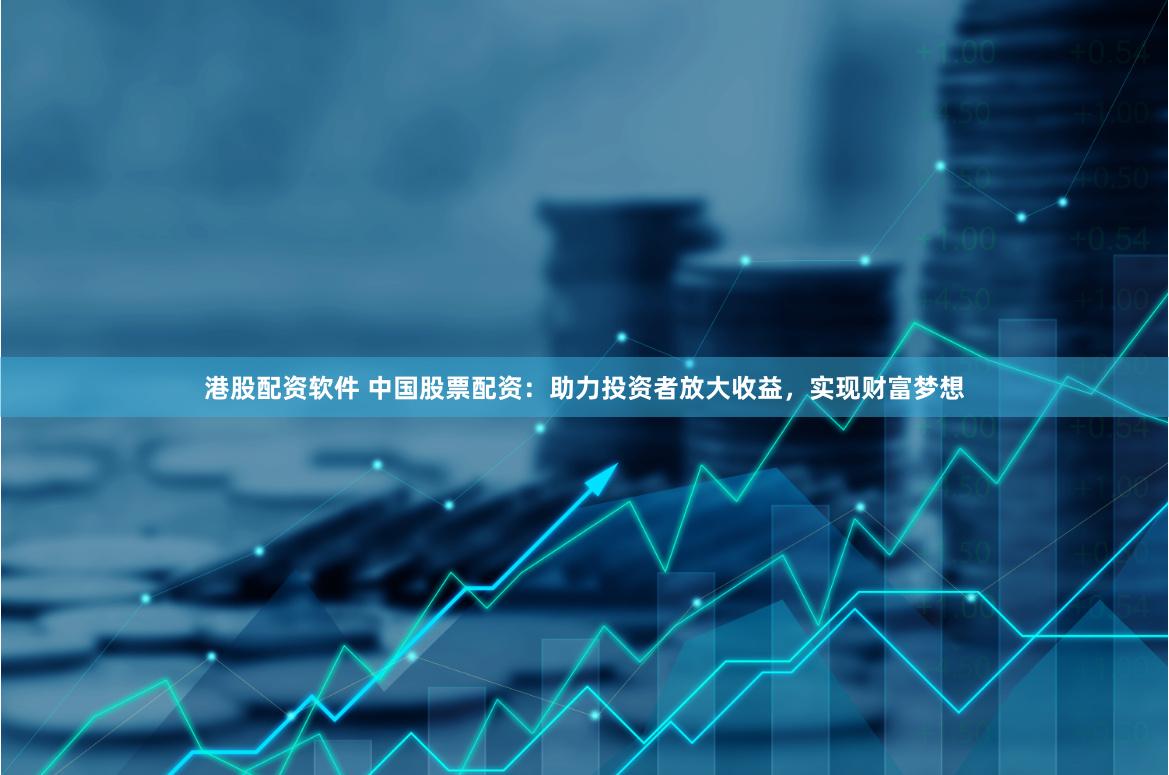 港股配资软件 中国股票配资：助力投资者放大收益，实现财富梦想