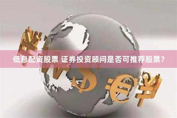 低息配资股票 证券投资顾问是否可推荐股票？