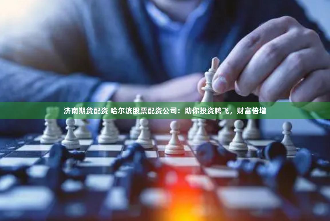 济南期货配资 哈尔滨股票配资公司：助你投资腾飞，财富倍增