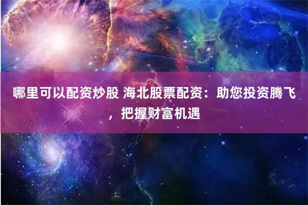哪里可以配资炒股 海北股票配资：助您投资腾飞，把握财富机遇