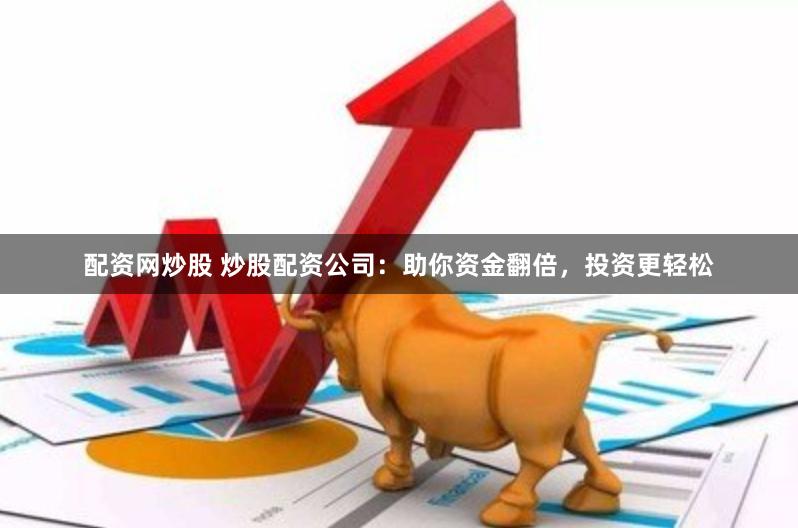配资网炒股 炒股配资公司：助你资金翻倍，投资更轻松