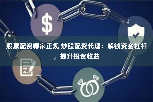 股票配资哪家正规 炒股配资代理：解锁资金杠杆，提升投资收益