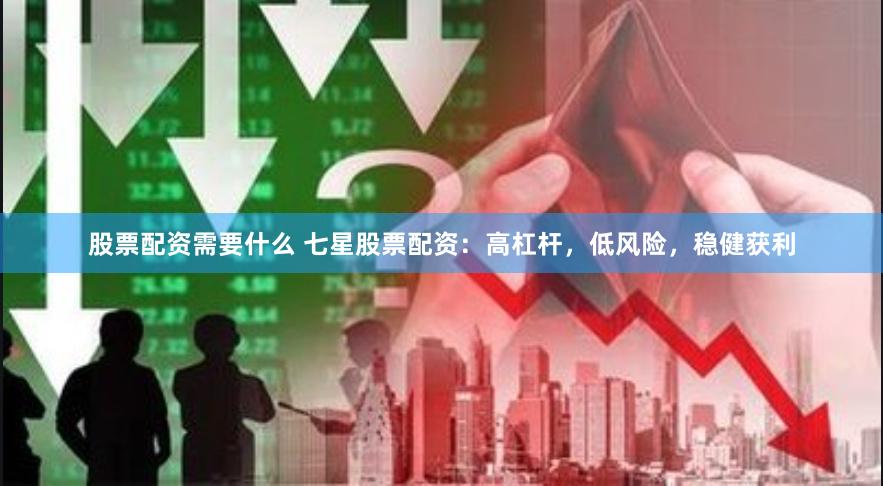 股票配资需要什么 七星股票配资：高杠杆，低风险，稳健获利