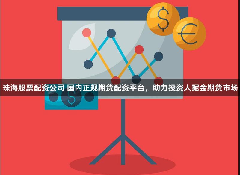 珠海股票配资公司 国内正规期货配资平台，助力投资人掘金期货市场