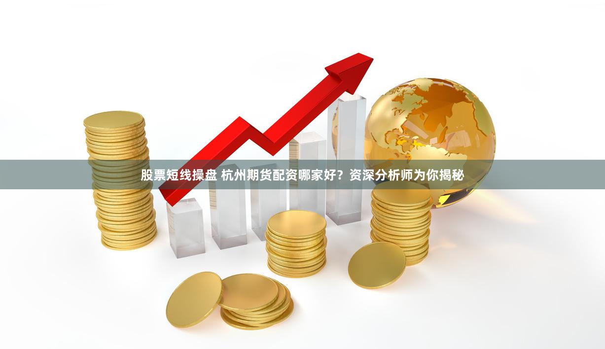 股票短线操盘 杭州期货配资哪家好？资深分析师为你揭秘