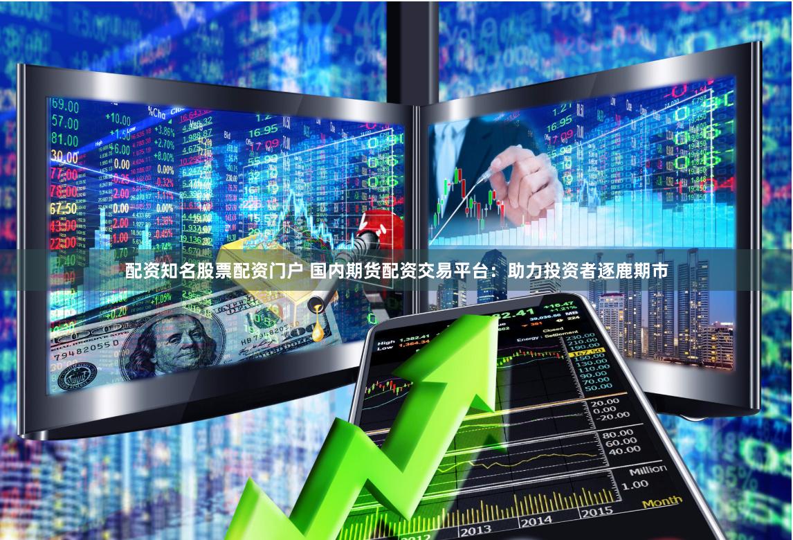 配资知名股票配资门户 国内期货配资交易平台：助力投资者逐鹿期市