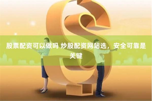股票配资可以做吗 炒股配资网站选，安全可靠是关键