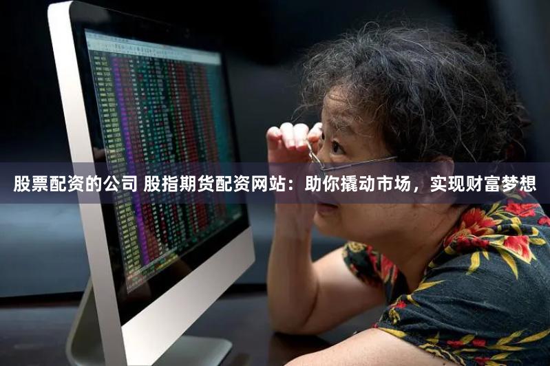 股票配资的公司 股指期货配资网站：助你撬动市场，实现财富梦想