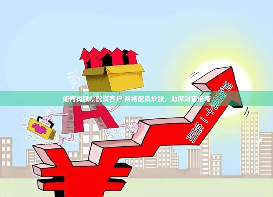 如何找股票配资客户 网络配资炒股，助你财富倍增