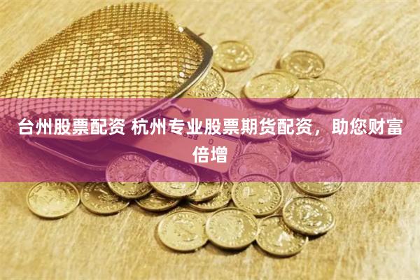 台州股票配资 杭州专业股票期货配资，助您财富倍增