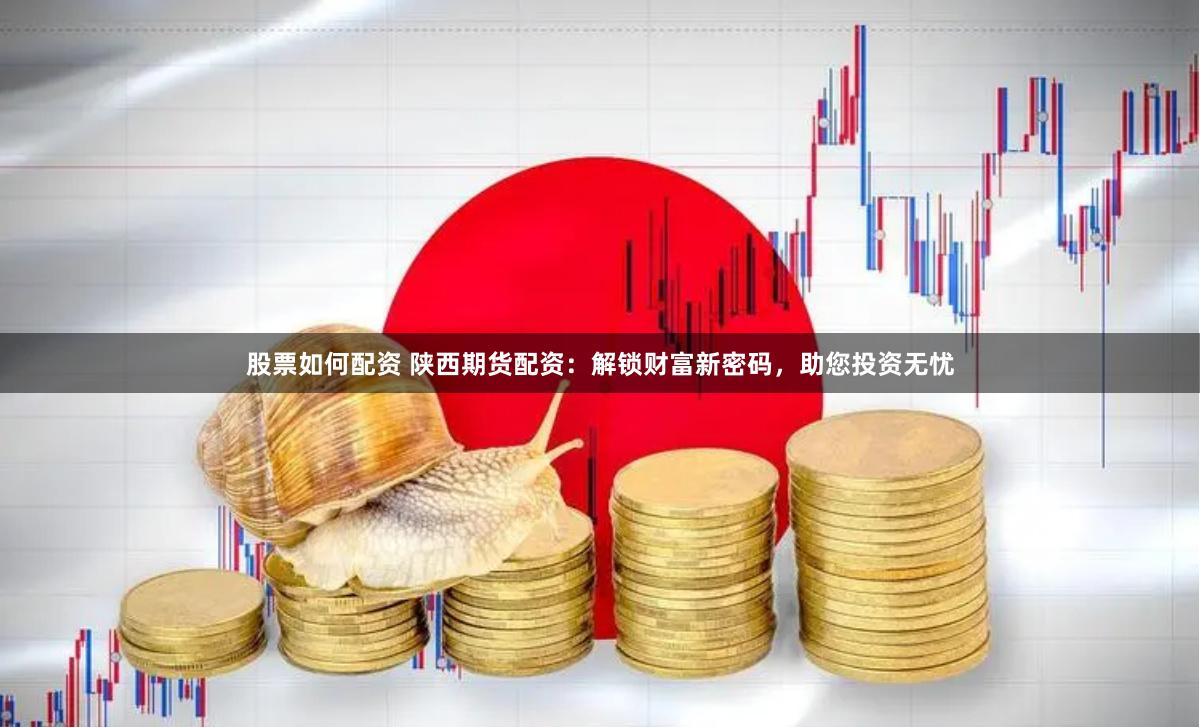 股票如何配资 陕西期货配资：解锁财富新密码，助您投资无忧