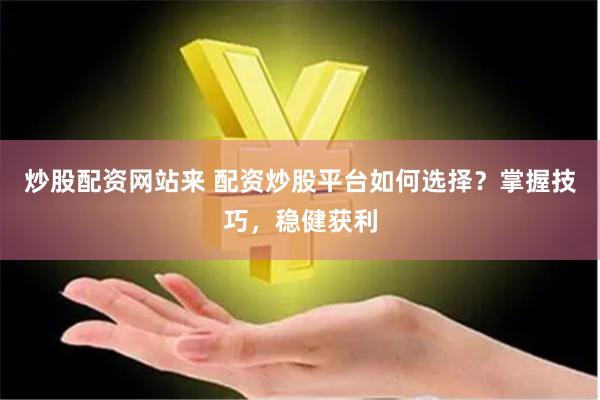 炒股配资网站来 配资炒股平台如何选择？掌握技巧，稳健获利