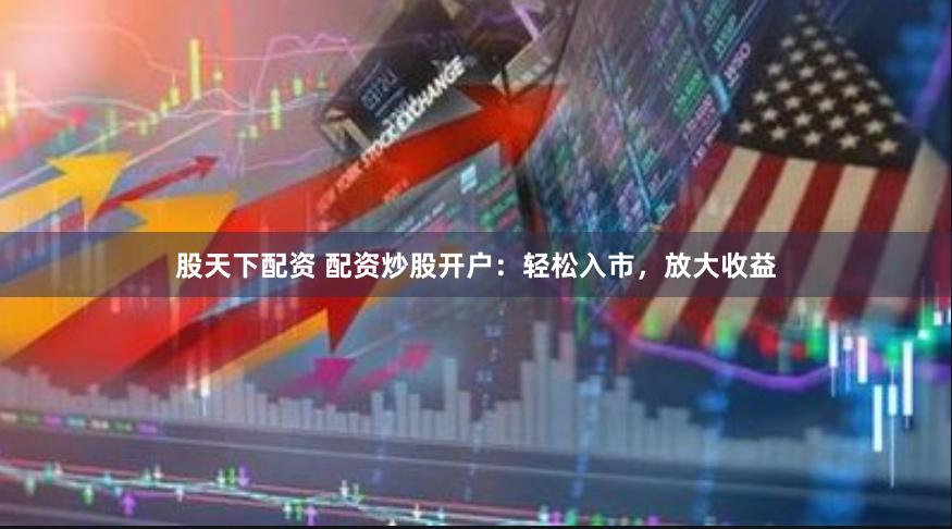 股天下配资 配资炒股开户：轻松入市，放大收益