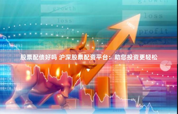 股票配债好吗 沪深股票配资平台：助您投资更轻松