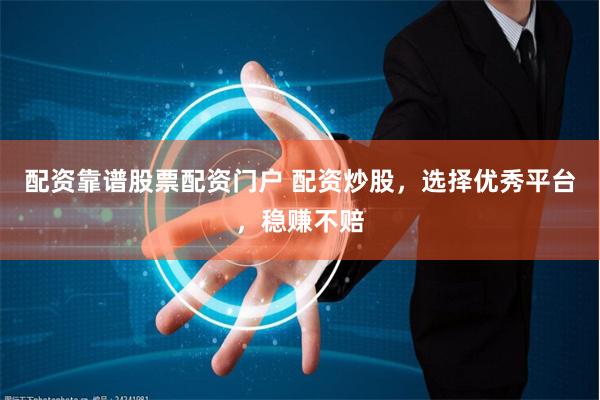 配资靠谱股票配资门户 配资炒股，选择优秀平台，稳赚不赔