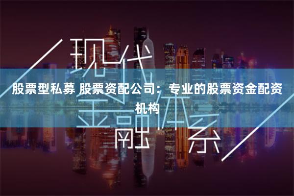 股票型私募 股票资配公司：专业的股票资金配资机构