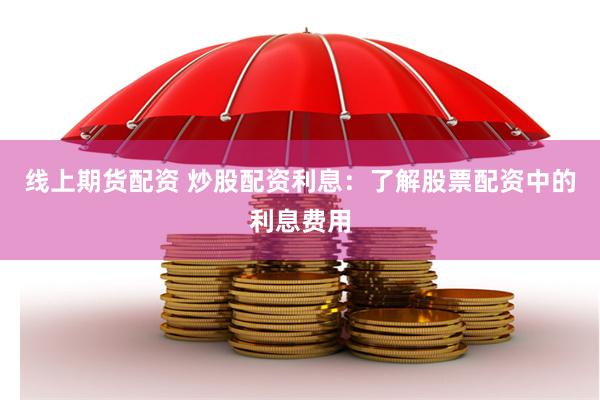 线上期货配资 炒股配资利息：了解股票配资中的利息费用