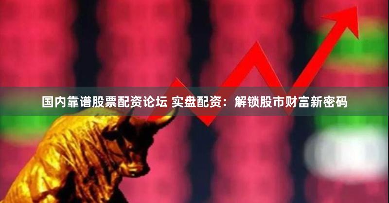 国内靠谱股票配资论坛 实盘配资：解锁股市财富新密码